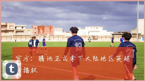 官方：腾讯正式拿下大陆地区英超转播权