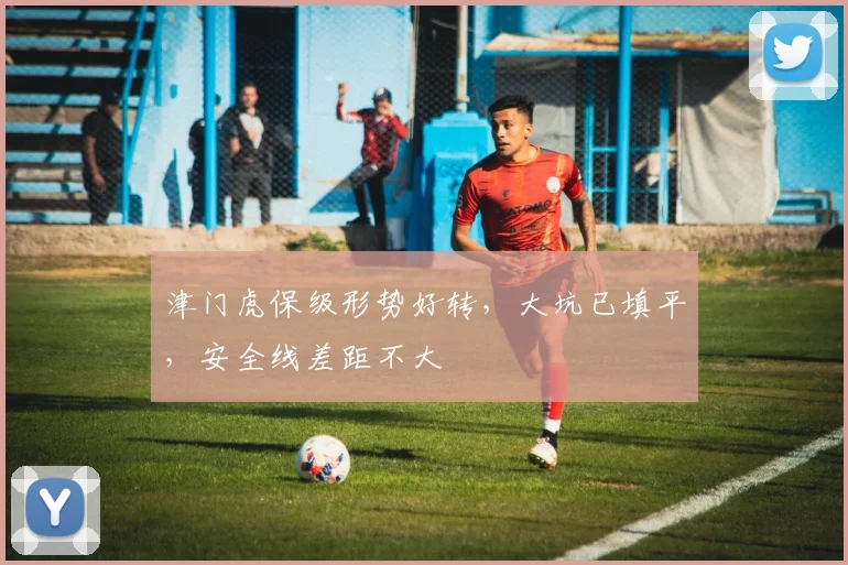 津门虎保级形势好转，大坑已填平，安全线差距不大