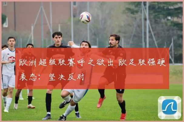 欧洲超级联赛呼之欲出 欧足联强硬表态：坚决反对