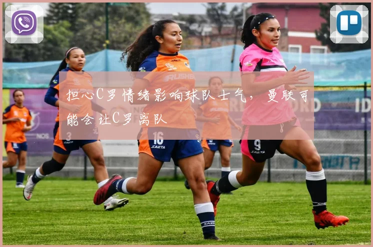 担心C罗情绪影响球队士气，曼联可能会让C罗离队
