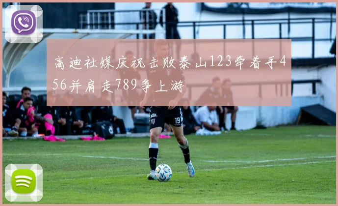 高迪社媒庆祝击败泰山123牵着手456并肩走789争上游