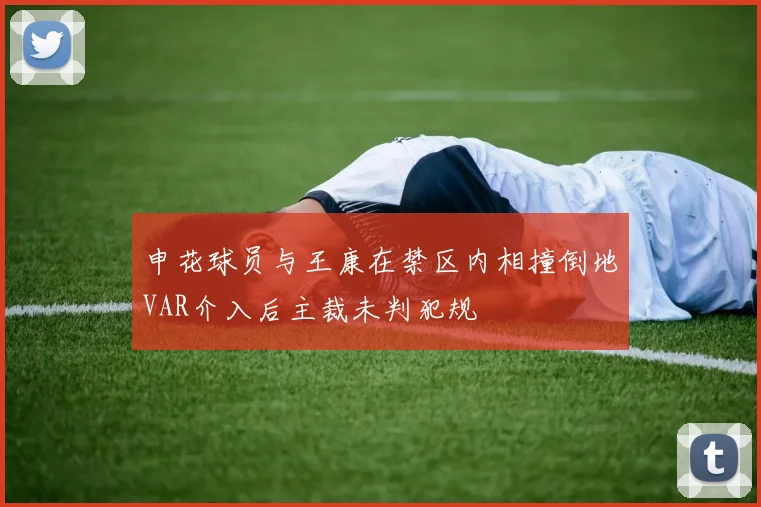 申花球员与王康在禁区内相撞倒地VAR介入后主裁未判犯规