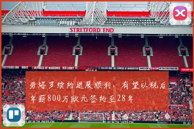 劳塔罗续约进展顺利，有望以税后年薪800万欧元签约至28年