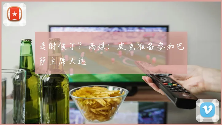 是时候了？西媒：皮克准备参加巴萨主席大选