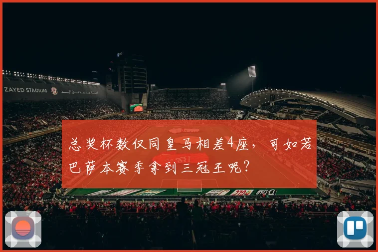 总奖杯数仅同皇马相差4座，可如若巴萨本赛季拿到三冠王呢？