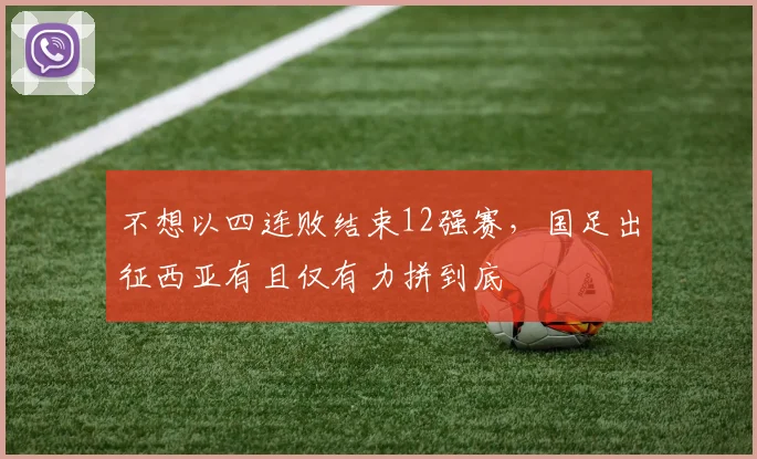 不想以四连败结束12强赛，国足出征西亚有且仅有力拼到底