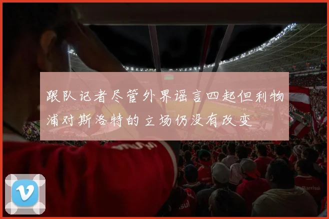 跟队记者尽管外界谣言四起但利物浦对斯洛特的立场仍没有改变
