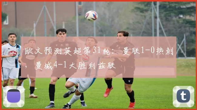 欧文预测英超第31轮：曼联1-0热刺，曼城4-1大胜利兹联