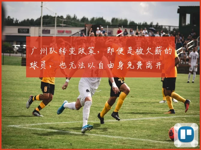 广州队转变政策，即便是被欠薪的球员，也无法以自由身免费离开