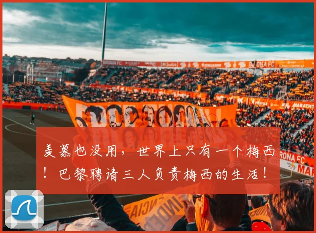 羡慕也没用，世界上只有一个梅西！巴黎聘请三人负责梅西的生活！