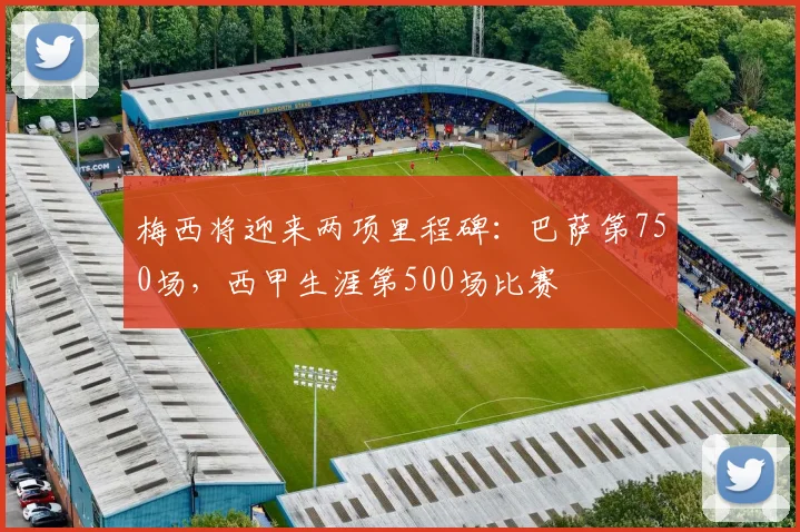 梅西将迎来两项里程碑：巴萨第750场，西甲生涯第500场比赛