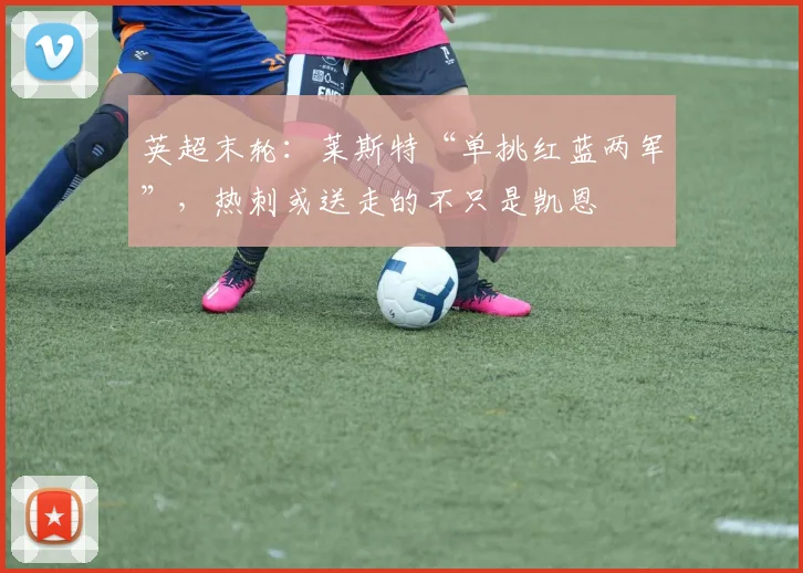 英超末轮：莱斯特“单挑红蓝两军”，热刺或送走的不只是凯恩