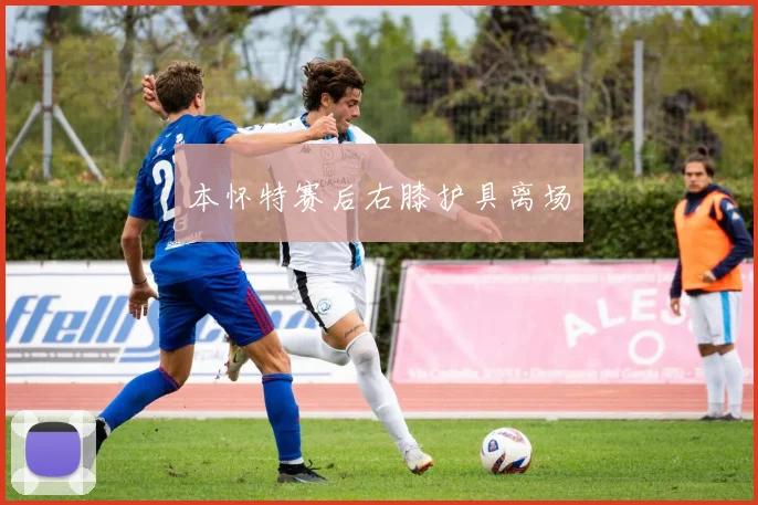 本怀特赛后右膝护具离场