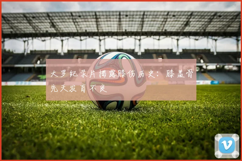 大罗纪录片揭露膝伤历史：膝盖骨先天发育不良