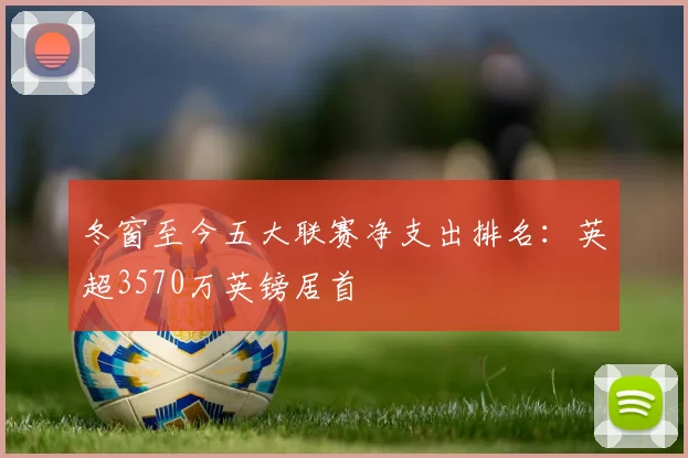 冬窗至今五大联赛净支出排名：英超3570万英镑居首